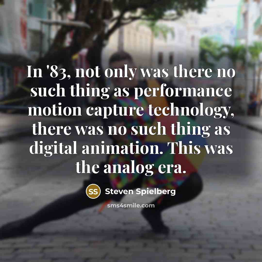 “In '83, not only was there no such thing as performance motion capture technology, there was no such thing as digital animation. This was the analog era.” quote by Steven Spielberg