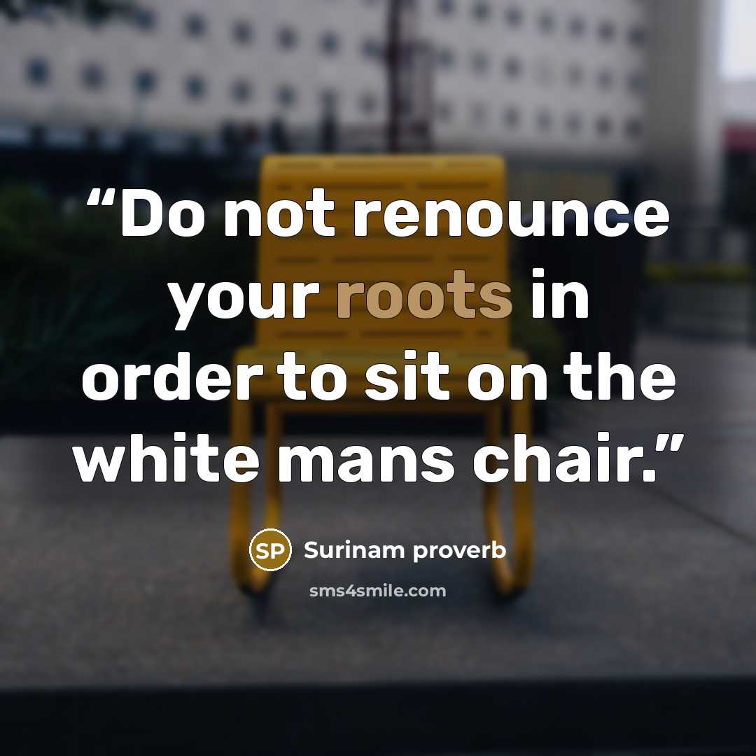 “Do not renounce your roots in order to sit on the white mans chair.” quote by Surinam proverb