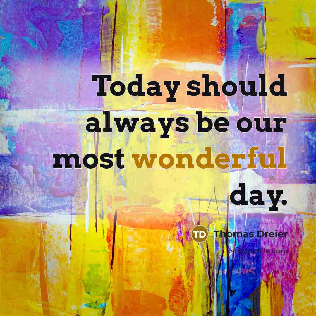 “Today should always be our most wonderful day.” quote by Thomas Dreier