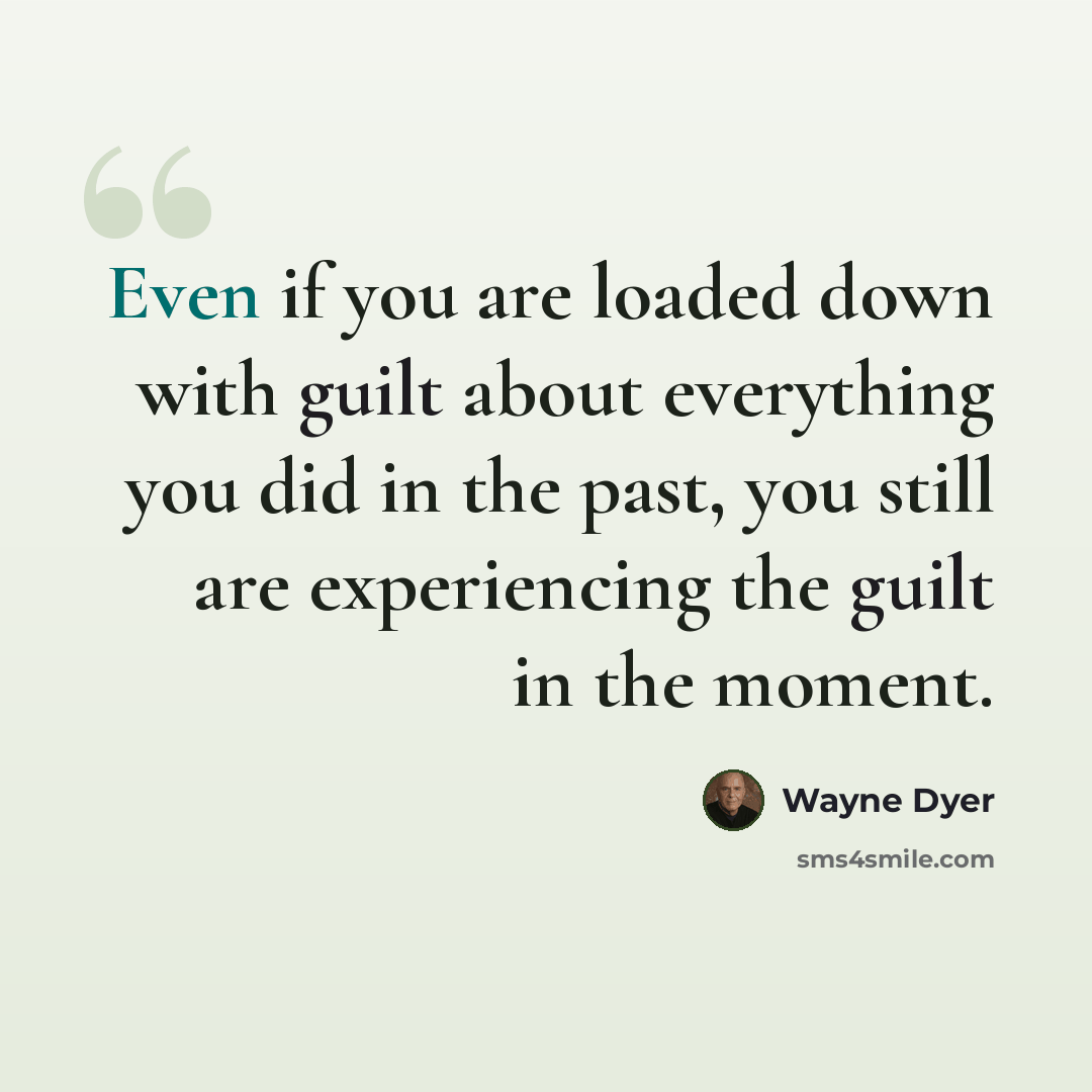 “Even if you are loaded down with guilt about everything you did in the past, you still are experiencing the guilt in the moment.” quote by Wayne Dyer