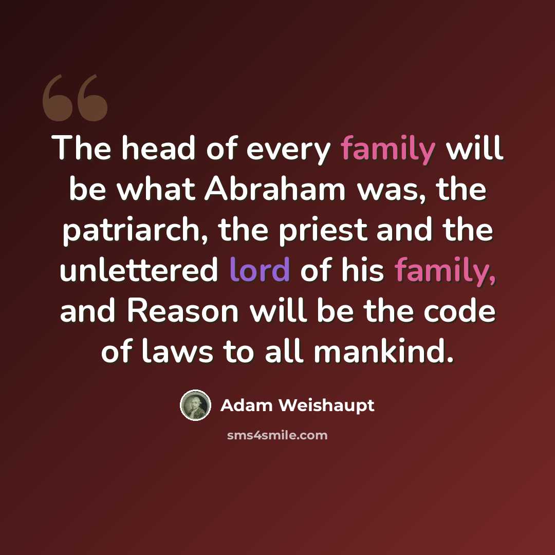 “The head of every family will be what Abraham was, the patriarch, the priest and the unlettered lord of his family, and Reason will be the code of laws to all mankind.” quote by Adam Weishaupt