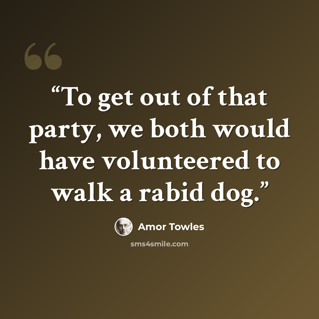 “To get out of that party, we both would have volunteered to walk a rabid dog.” quote by Amor Towles