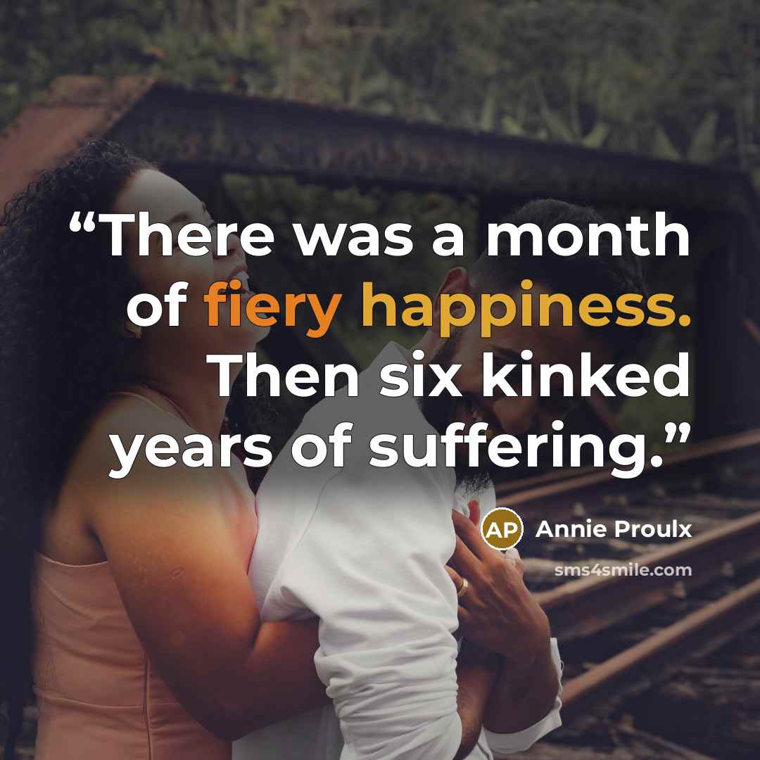 “There was a month of fiery happiness. Then six kinked years of suffering.” quote by Annie Proulx
