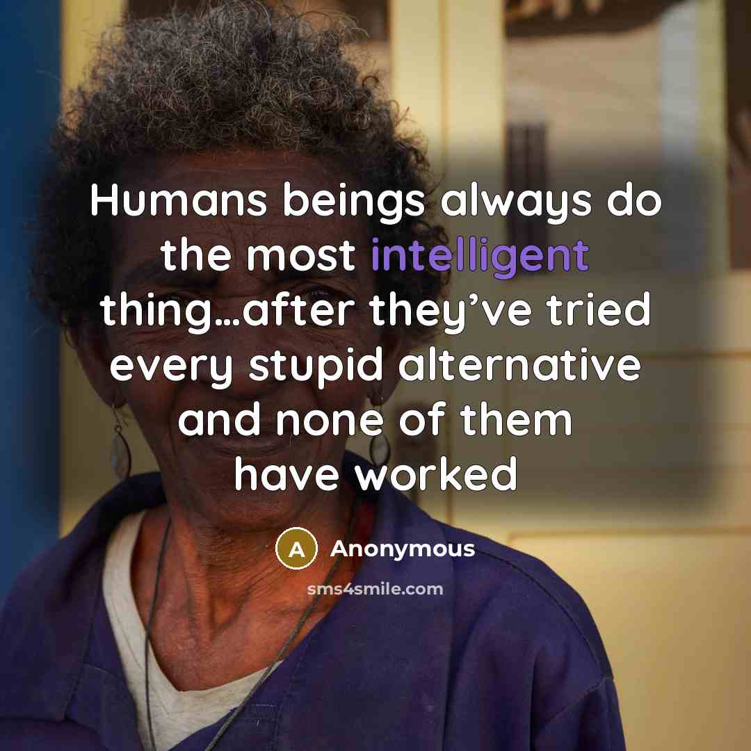 “Humans beings always do the most intelligent thing…after they’ve tried every stupid alternative and none of them have worked” quote by Anonymous