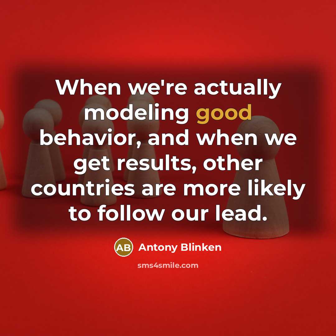 “When we're actually modeling good behavior, and when we get results, other countries are more likely to follow our lead.” quote by Antony Blinken