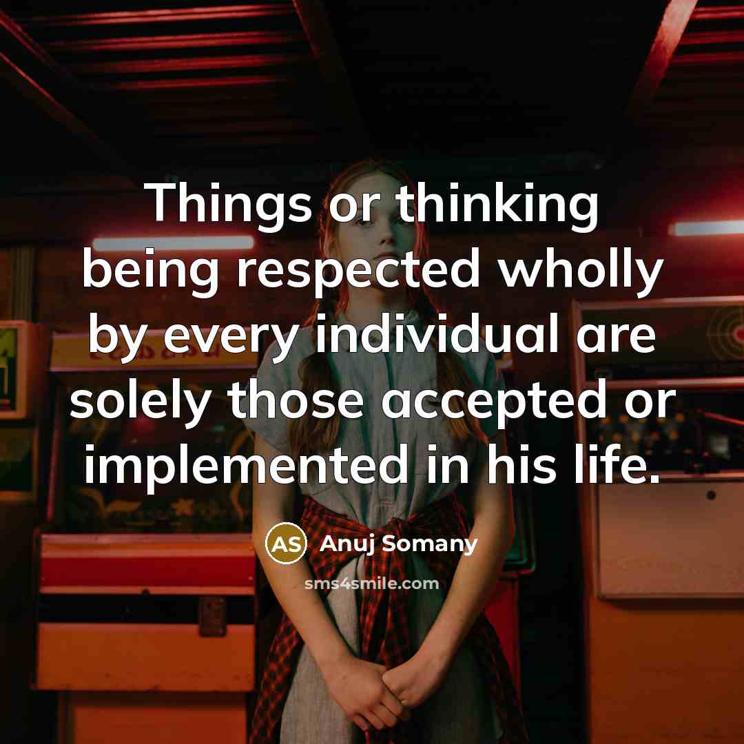 “Things or thinking being respected wholly by every individual are solely those accepted or implemented in his life.” quote by Anuj Somany
