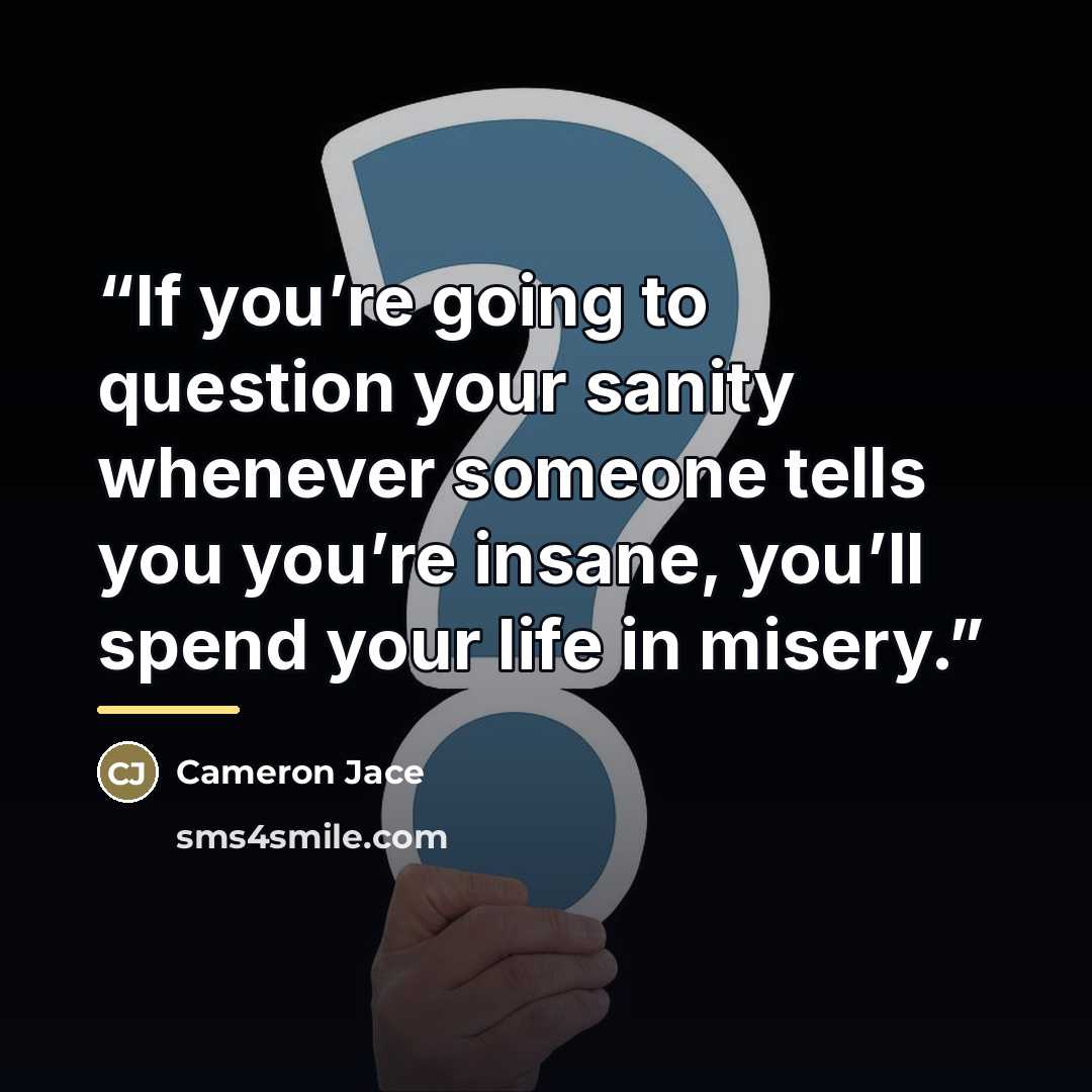 “If you’re going to question your sanity whenever someone tells you you’re insane, you’ll spend your life in misery.” quote by Cameron Jace