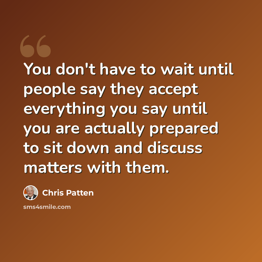 “You don't have to wait until people say they accept everything you say until you are actually prepared to sit down and discuss matters with them.” quote by Chris Patten