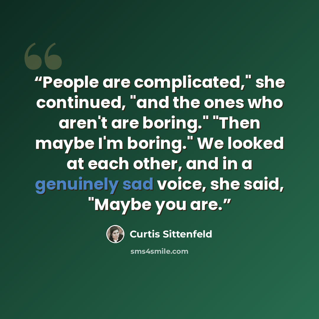 “People are complicated," she continued, "and the ones who aren't are boring." "Then maybe I'm boring." We looked at each other, and in a genuinely sad voice, she said, "Maybe you are.” quote by Curtis Sittenfeld