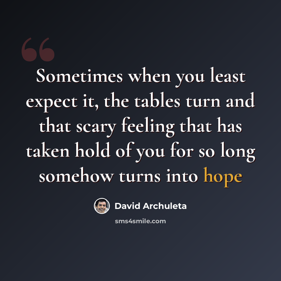 “Sometimes when you least expect it, the tables turn and that scary feeling that has taken hold of you for so long somehow turns into hope” quote by David Archuleta