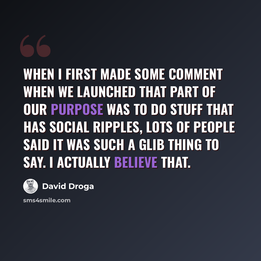 “When I first made some comment when we launched that part of our purpose was to do stuff that has social ripples, lots of people said it was such a glib thing to say. I actually believe that.” quote by David Droga