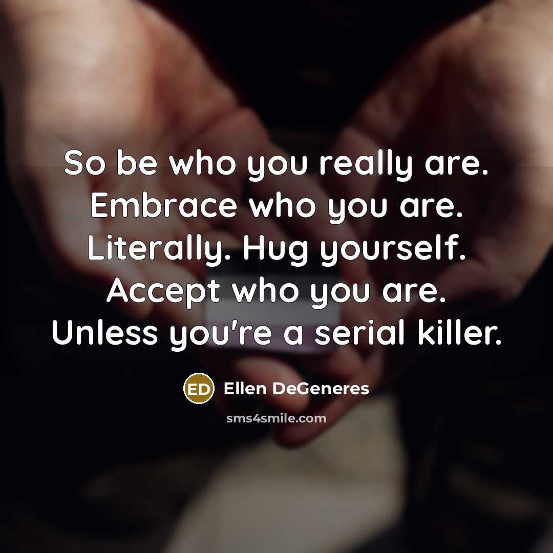 “So be who you really are. Embrace who you are. Literally. Hug yourself. Accept who you are. Unless you're a serial killer.” quote by Ellen DeGeneres