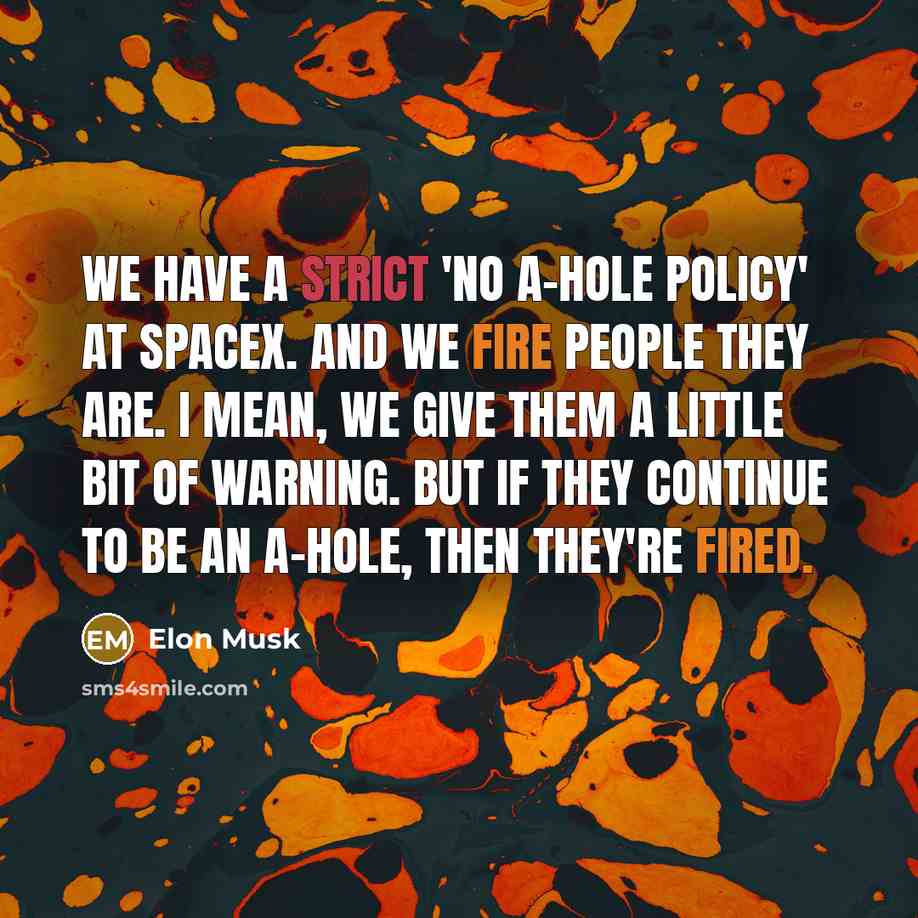 “We have a strict 'no a-hole policy' at SpaceX. And we fire people they are. I mean, we give them a little bit of warning. But if they continue to be an a-hole, then they're fired.” quote by Elon Musk