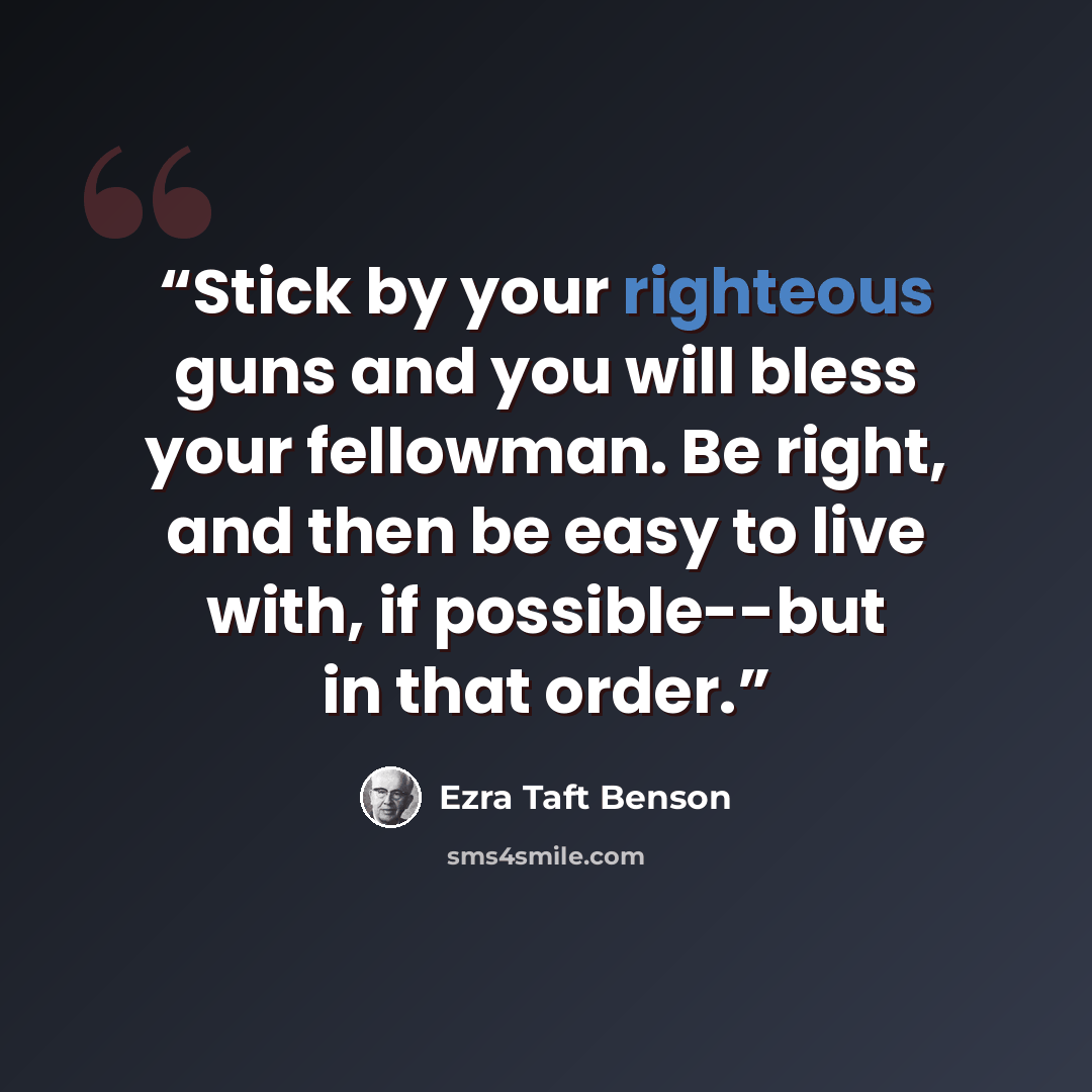 “Stick by your righteous guns and you will bless your fellowman. Be right, and then be easy to live with, if possible--but in that order.” quote by Ezra Taft Benson