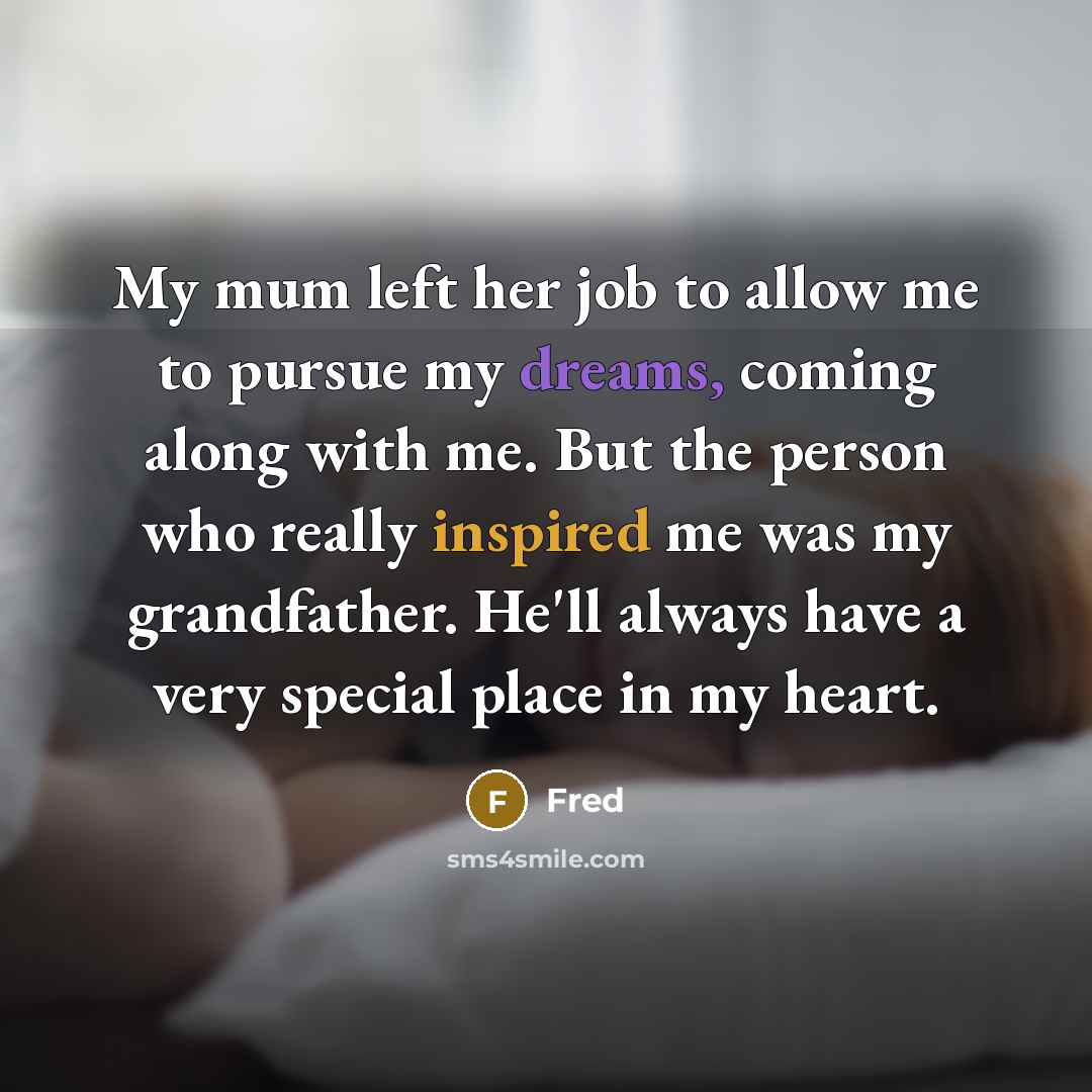 “My mum left her job to allow me to pursue my dreams, coming along with me. But the person who really inspired me was my grandfather. He'll always have a very special place in my heart.” quote by Fred
