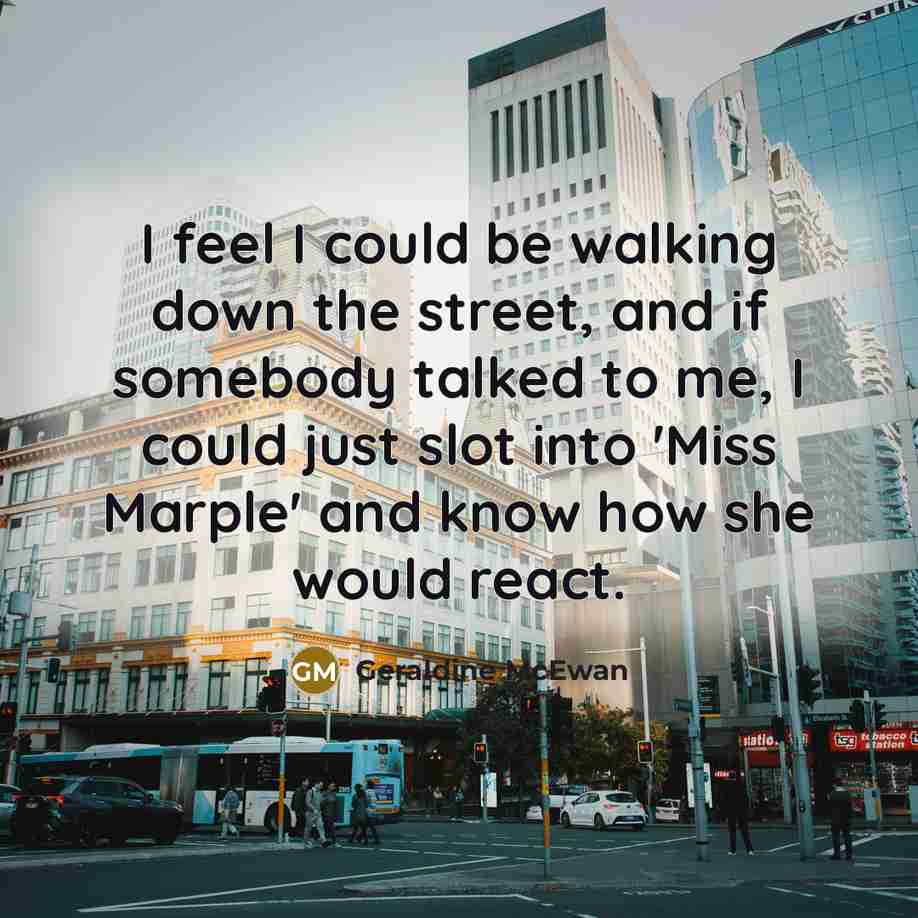“I feel I could be walking down the street, and if somebody talked to me, I could just slot into 'Miss Marple' and know how she would react.” quote by Geraldine McEwan