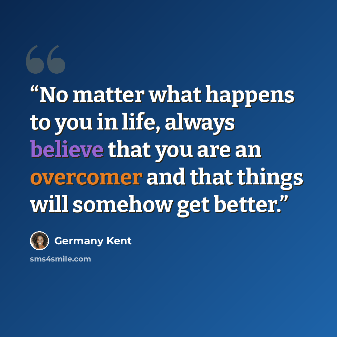 “No matter what happens to you in life, always believe that you are an overcomer and that things will somehow get better.” quote by Germany Kent