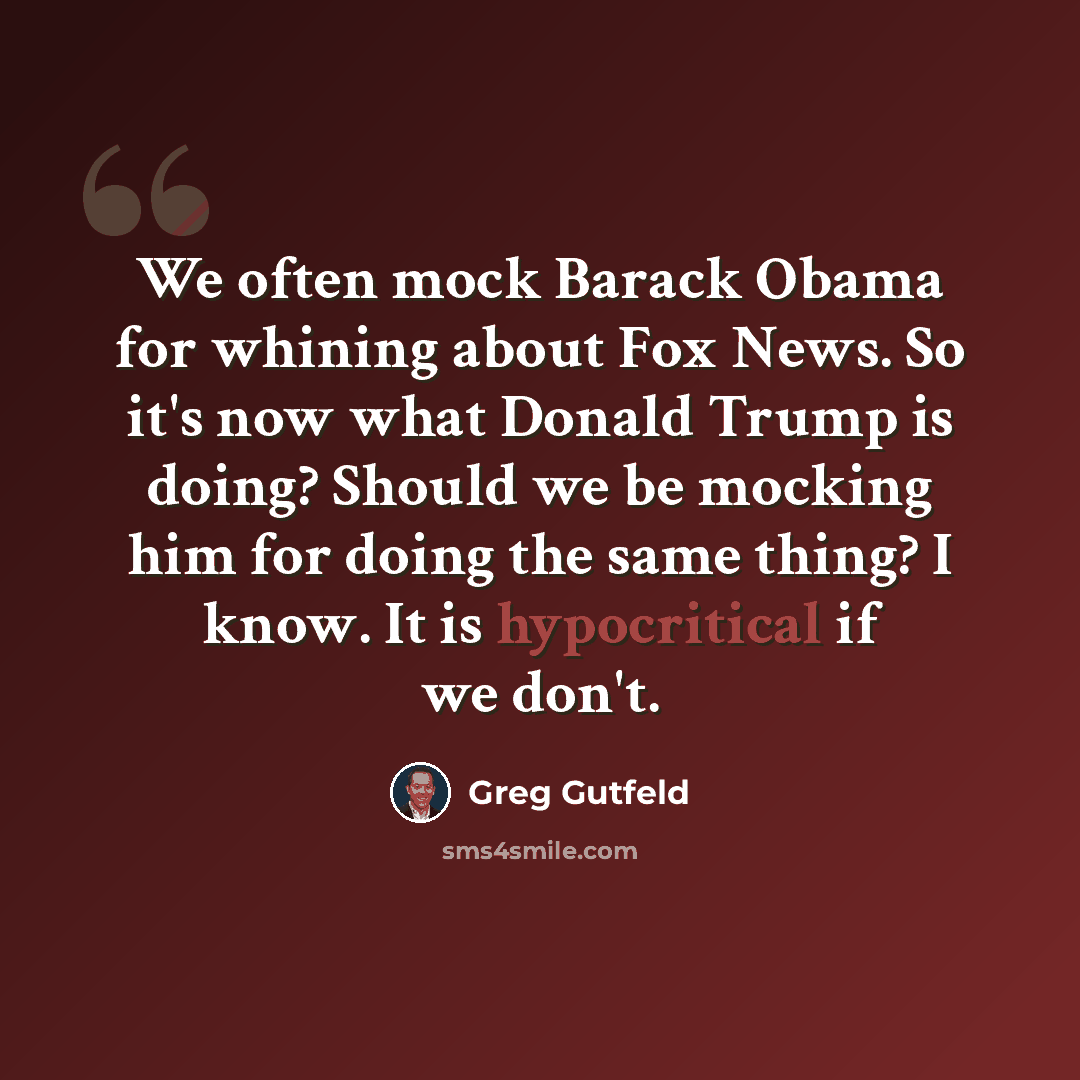 “We often mock Barack Obama for whining about Fox News. So it's now what Donald Trump is doing? Should we be mocking him for doing the same thing? I know. It is hypocritical if we don't.” quote by Greg Gutfeld