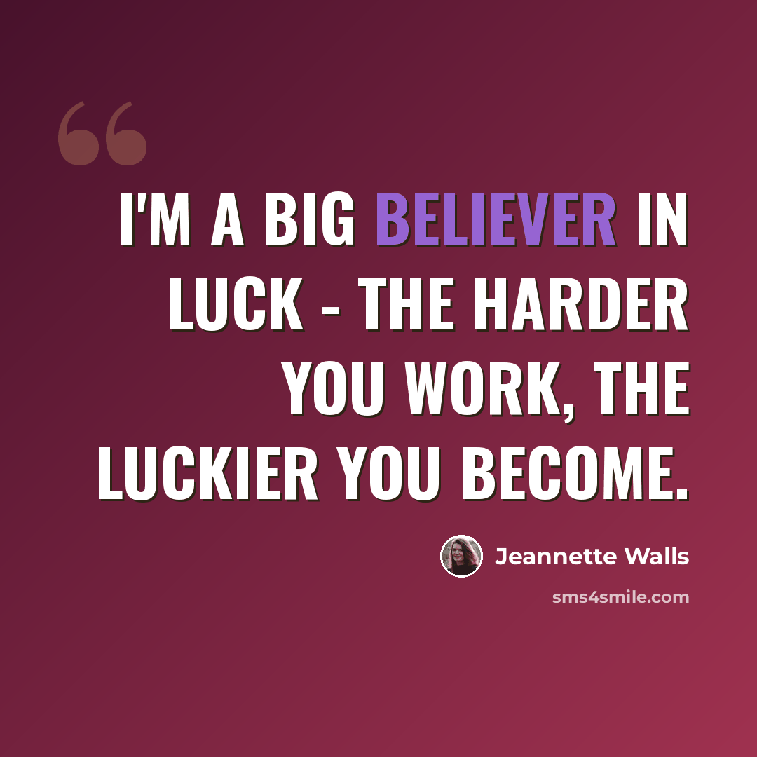 “I'm a big believer in luck - the harder you work, the luckier you become.” quote by Jeannette Walls