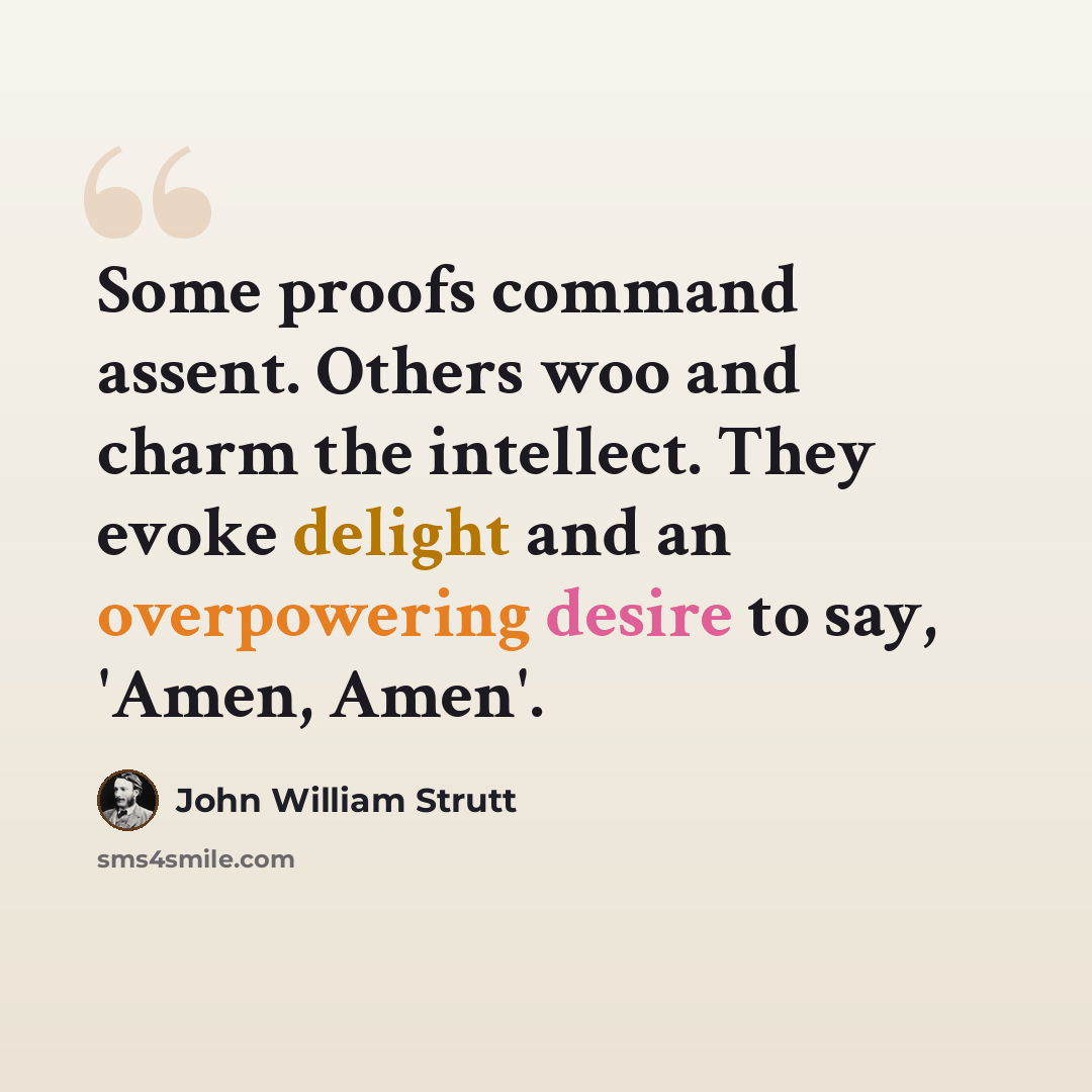 “Some proofs command assent. Others woo and charm the intellect. They evoke delight and an overpowering desire to say, 'Amen, Amen'.” quote by John William Strutt