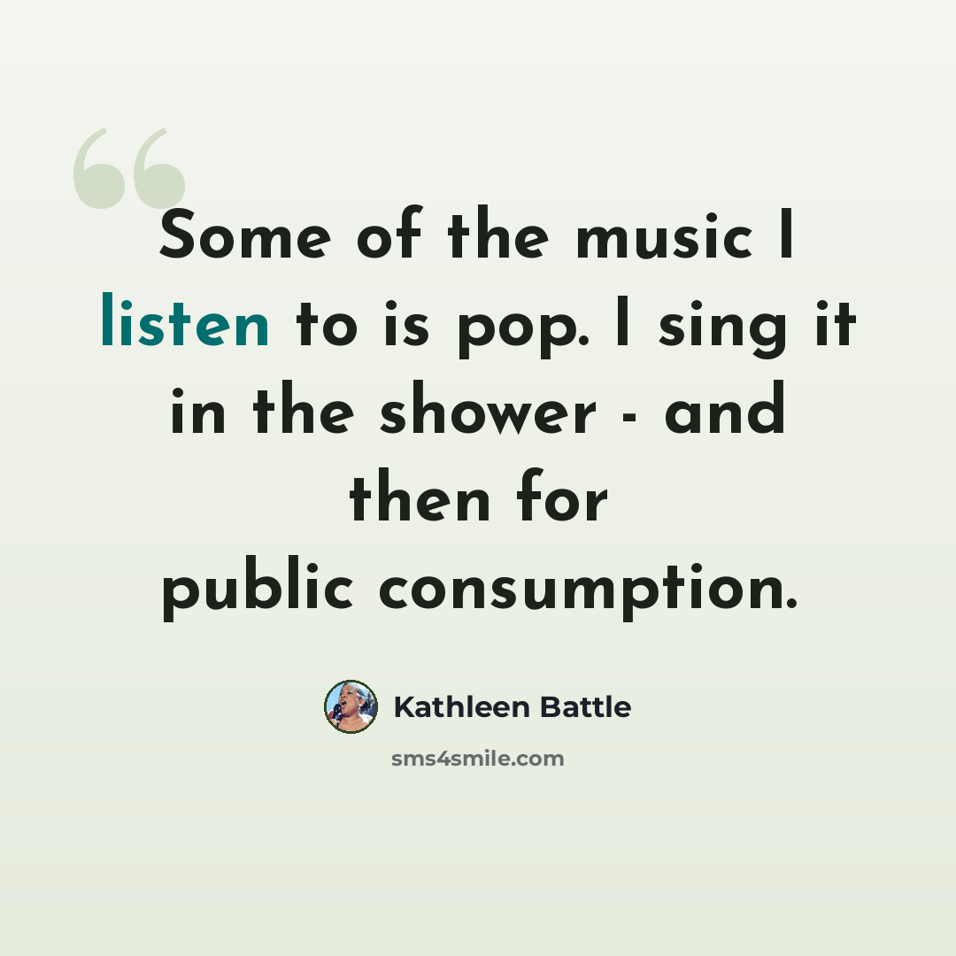 “Some of the music I listen to is pop. I sing it in the shower - and then for public consumption.” quote by Kathleen Battle