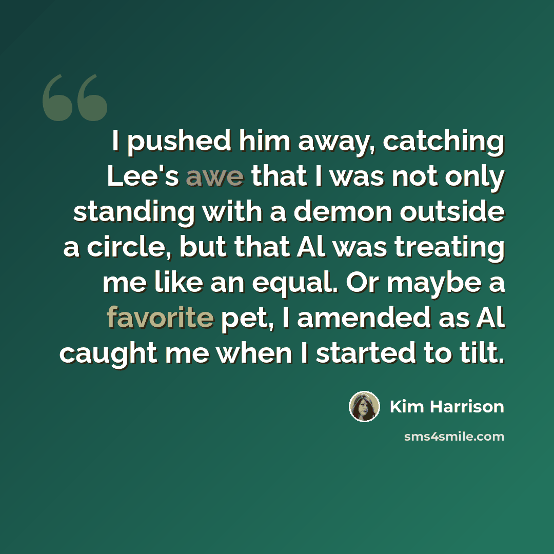 “I pushed him away, catching Lee's awe that I was not only standing with a demon outside a circle, but that Al was treating me like an equal. Or maybe a favorite pet, I amended as Al caught me when I started to tilt.” quote by Kim Harrison