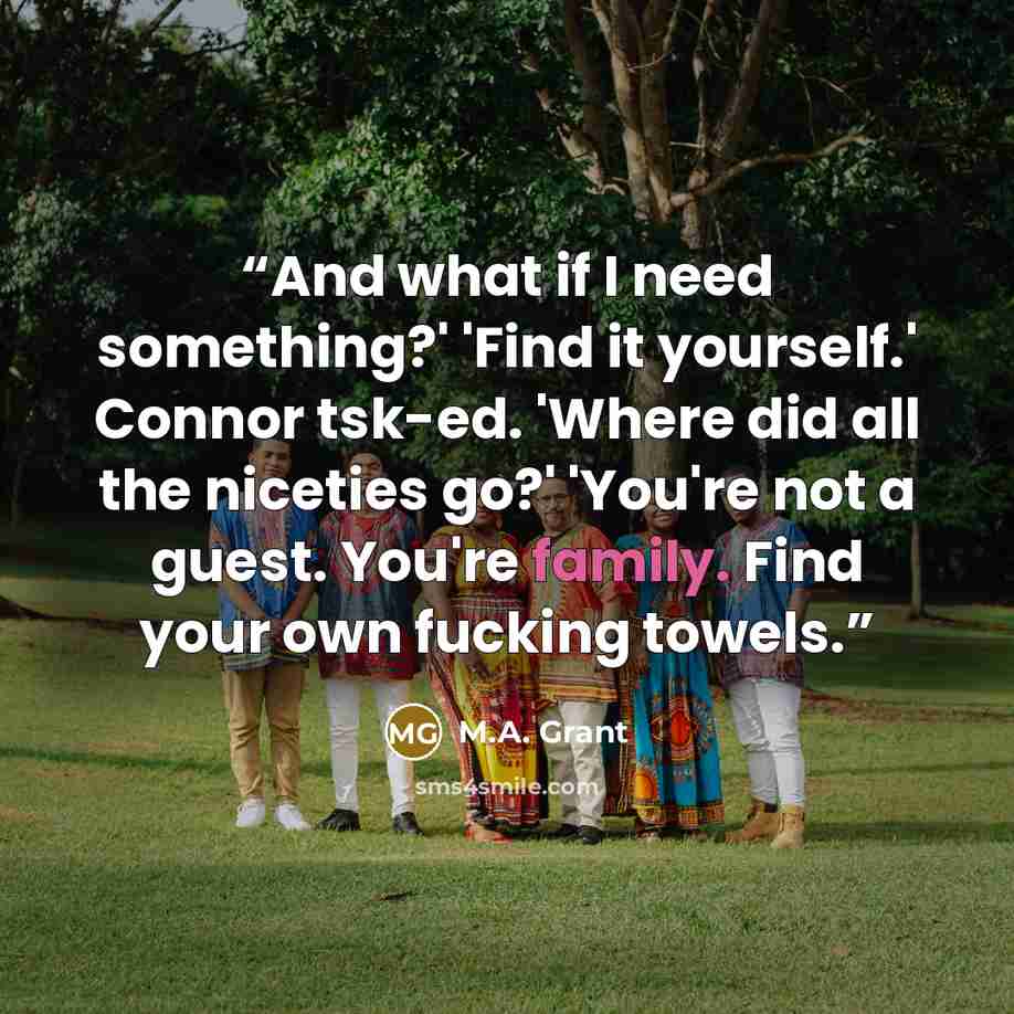 “And what if I need something?' 'Find it yourself.' Connor tsk-ed. 'Where did all the niceties go?' 'You're not a guest. You're family. Find your own fucking towels.” quote by M.A. Grant