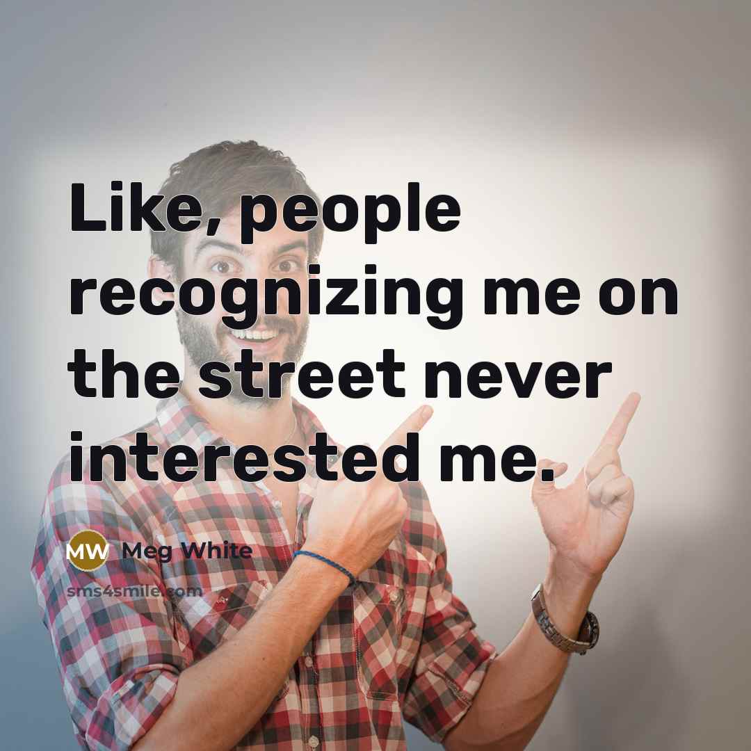 “Like, people recognizing me on the street never interested me.” quote by Meg White