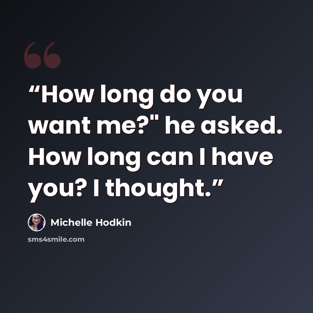“How long do you want me?" he asked. How long can I have you? I thought.” quote by Michelle Hodkin