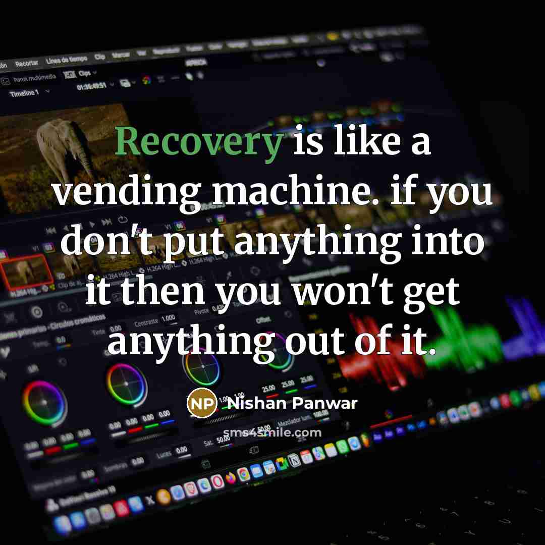 “Recovery is like a vending machine. if you don't put anything into it then you won't get anything out of it.” quote by Nishan Panwar