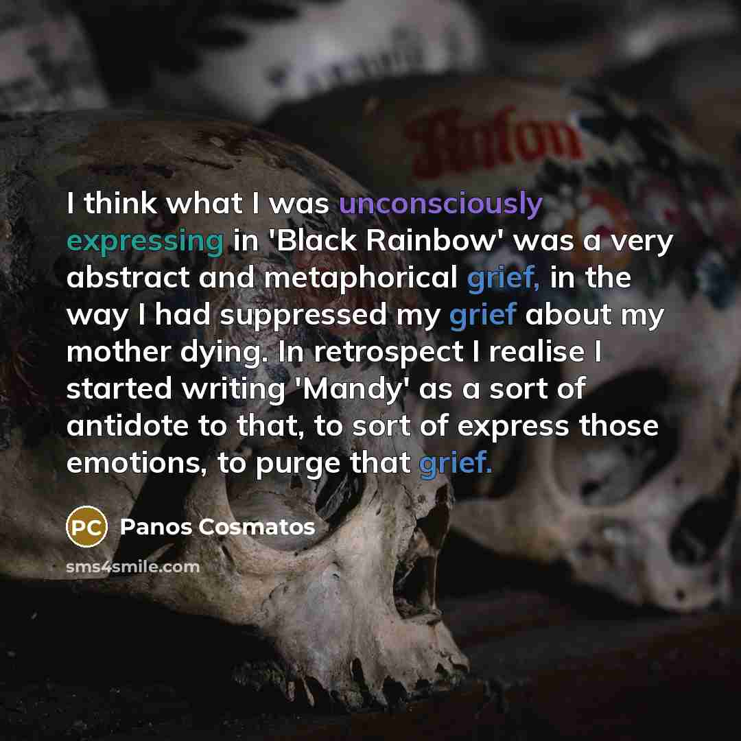 “I think what I was unconsciously expressing in 'Black Rainbow' was a very abstract and metaphorical grief, in the way I had suppressed my grief about my mother dying. In retrospect I realise I started writing 'Mandy' as a sort of antidote to that, to sort of express those emotions, to purge that…” quote by Panos Cosmatos