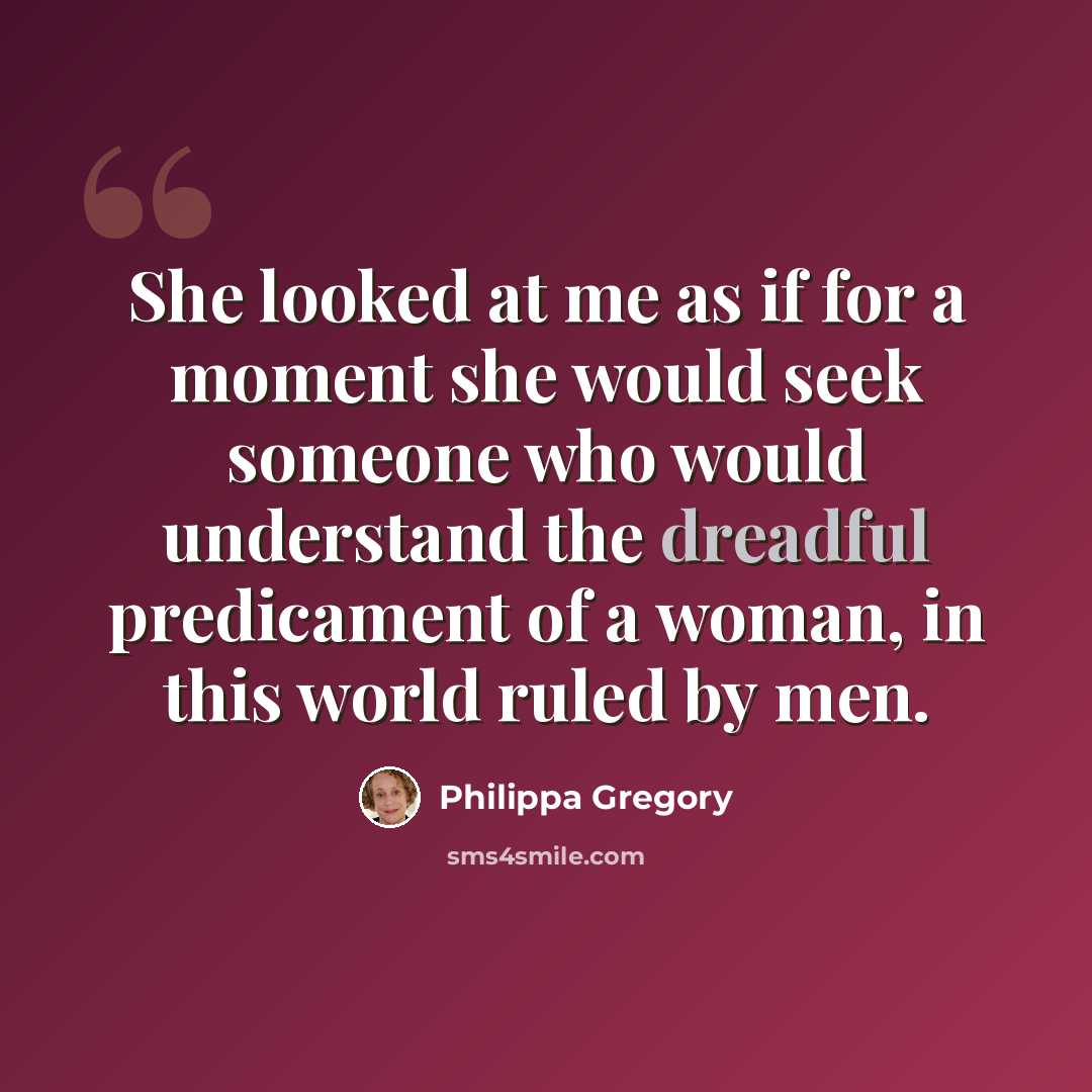 “She looked at me as if for a moment she would seek someone who would understand the dreadful predicament of a woman, in this world ruled by men.” quote by Philippa Gregory