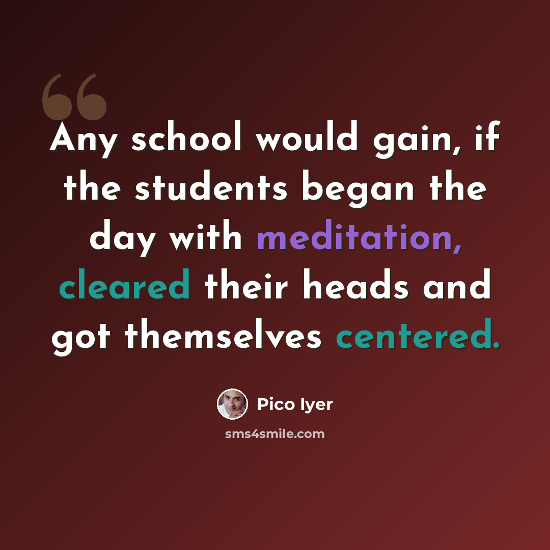 “Any school would gain, if the students began the day with meditation, cleared their heads and got themselves centered.” quote by Pico Iyer