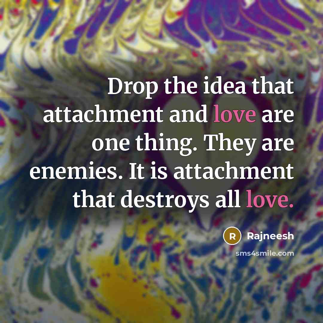 “Drop the idea that attachment and love are one thing. They are enemies. It is attachment that destroys all love.” quote by Rajneesh