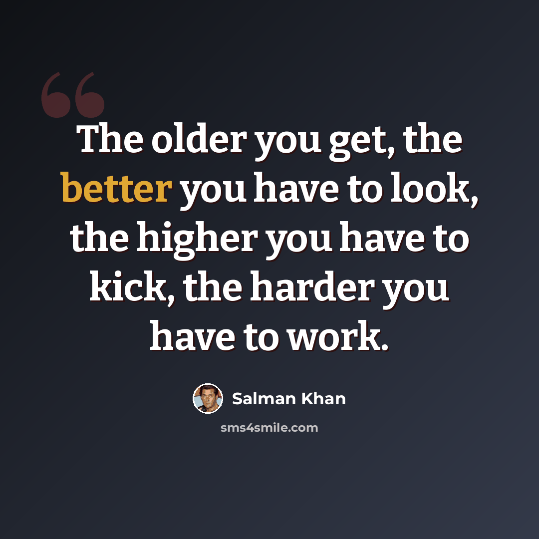 “The older you get, the better you have to look, the higher you have to kick, the harder you have to work.” quote by Salman Khan