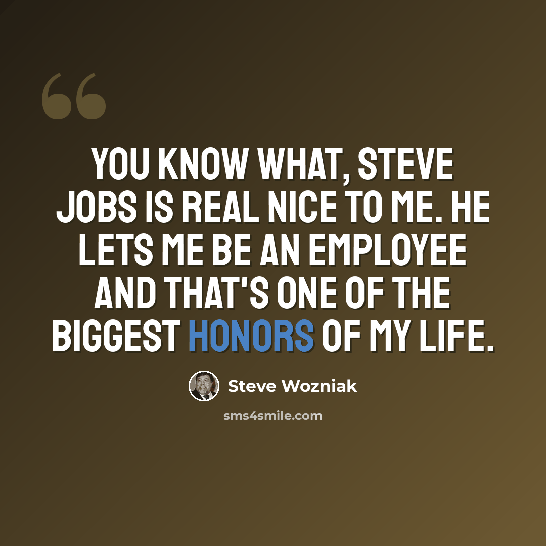 “You know what, Steve Jobs is real nice to me. He lets me be an employee and that's one of the biggest honors of my life.” quote by Steve Wozniak