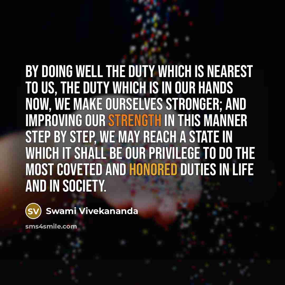 “By doing well the duty which is nearest to us, the duty which is in our hands now, we make ourselves stronger; and improving our strength in this manner step by step, we may reach a state in which it shall be our privilege to do the most coveted and honored duties in life and in society.” quote by Swami Vivekananda