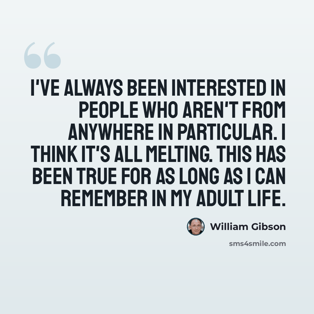 “I've always been interested in people who aren't from anywhere in particular. I think it's all melting. This has been true for as long as I can remember in my adult life.” quote by William Gibson