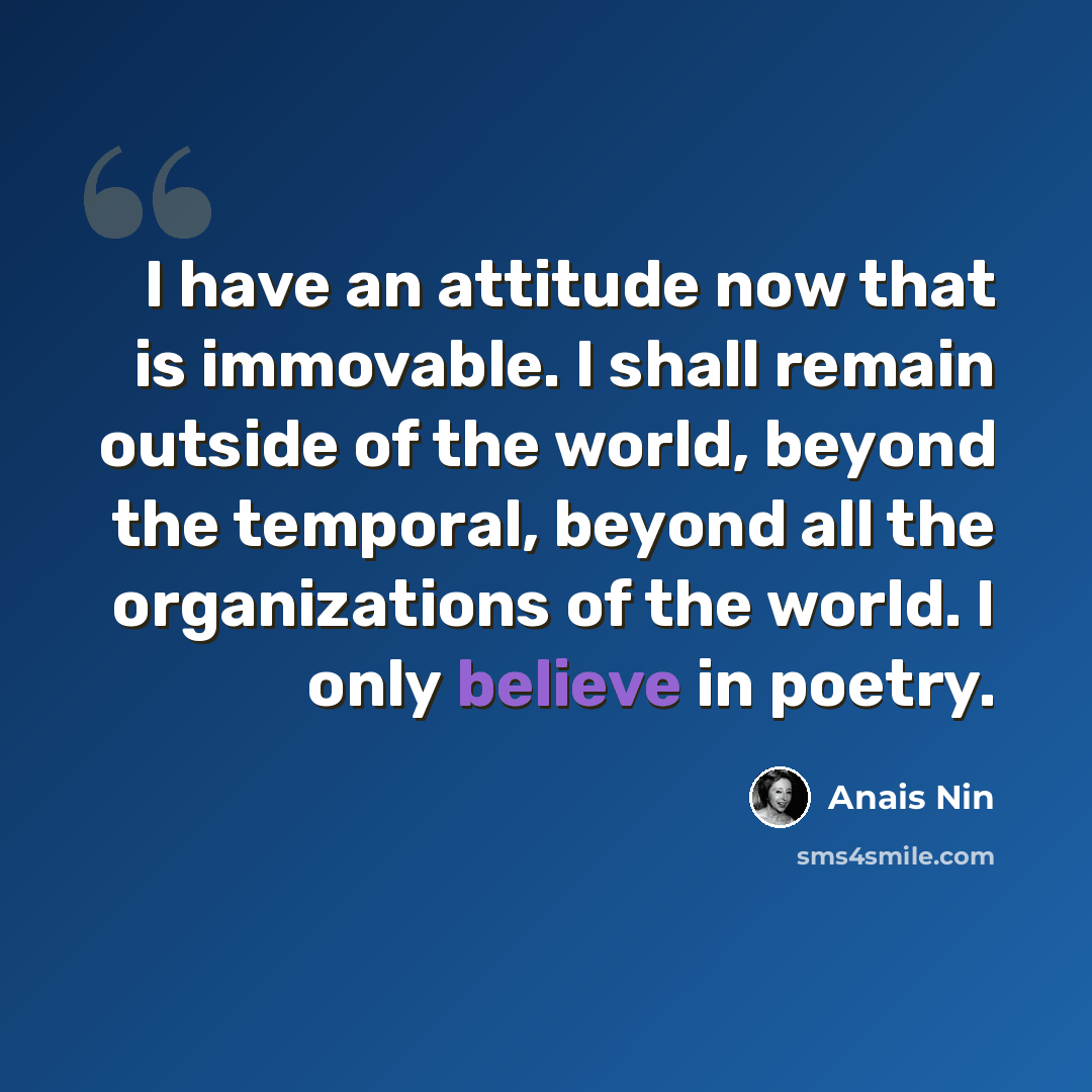 “I have an attitude now that is immovable. I shall remain outside of the world, beyond the temporal, beyond all the organizations of the world. I only believe in poetry.” quote by Anais Nin