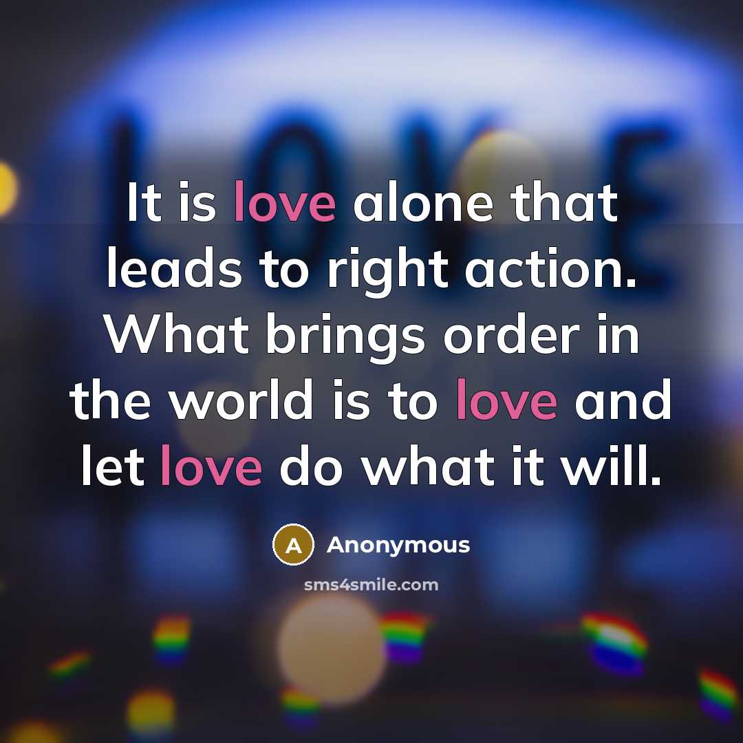 “It is love alone that leads to right action. What brings order in the world is to love and let love do what it will.” quote by Anonymous