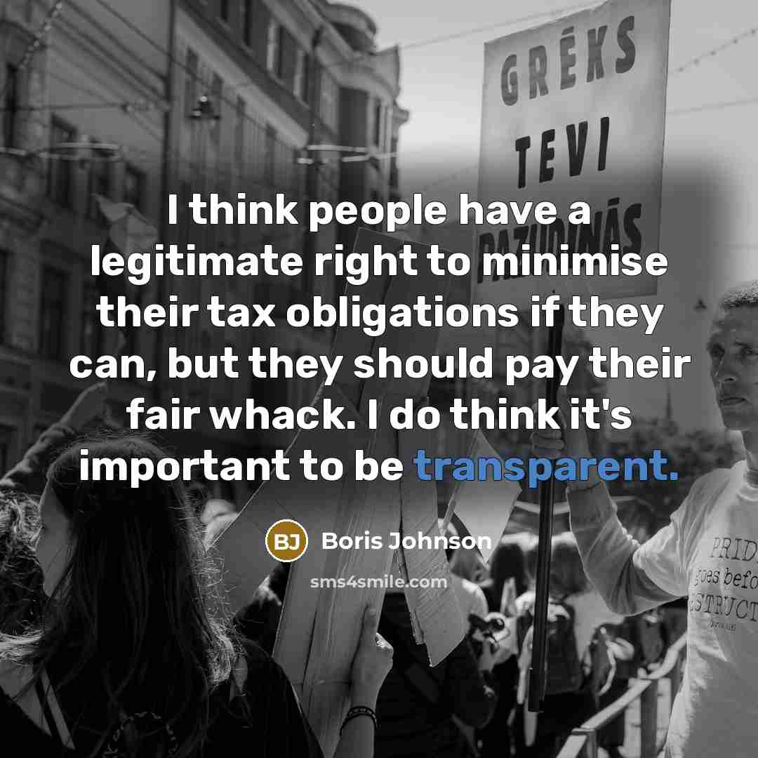 “I think people have a legitimate right to minimise their tax obligations if they can, but they should pay their fair whack. I do think it's important to be transparent.” quote by Boris Johnson