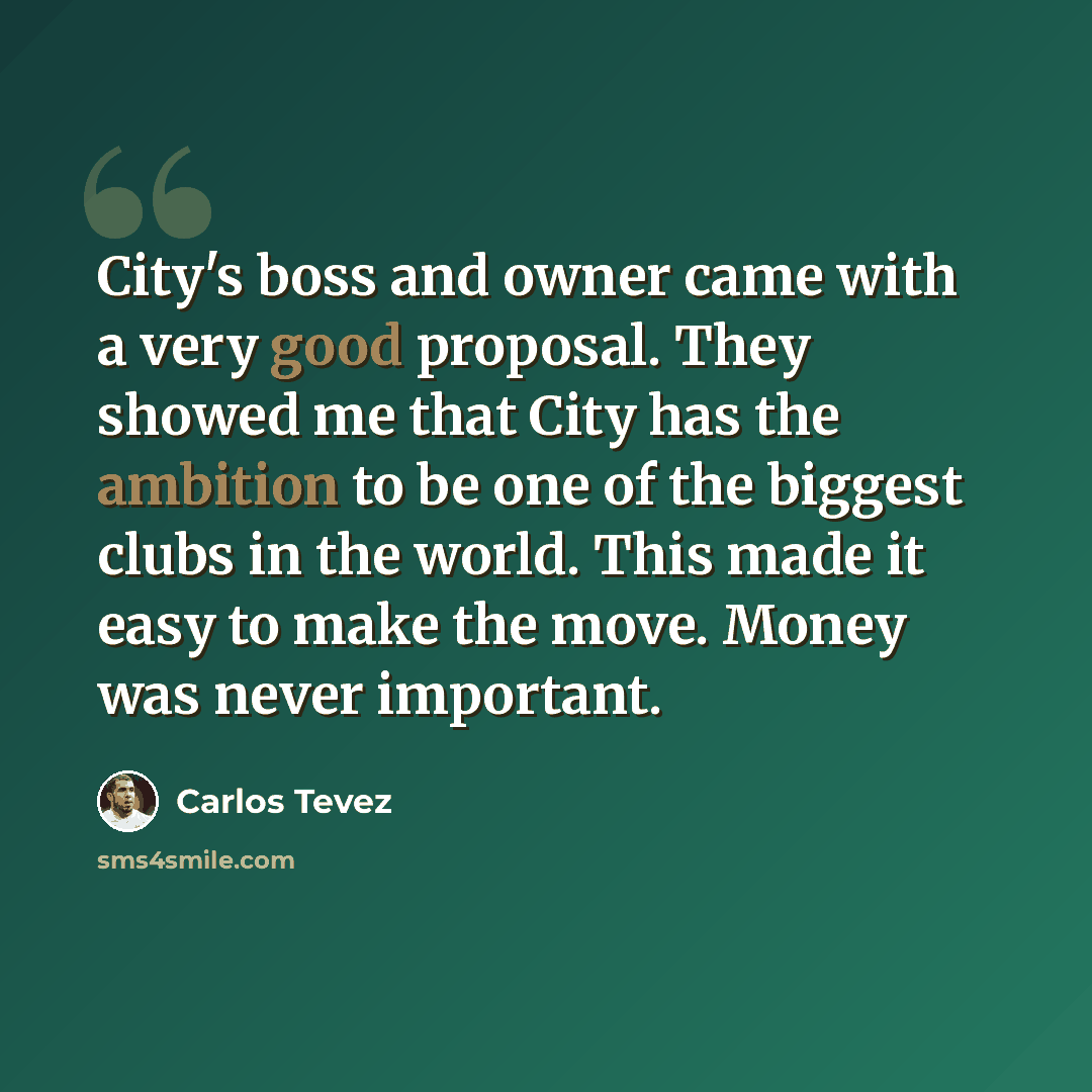 “City's boss and owner came with a very good proposal. They showed me that City has the ambition to be one of the biggest clubs in the world. This made it easy to make the move. Money was never important.” quote by Carlos Tevez