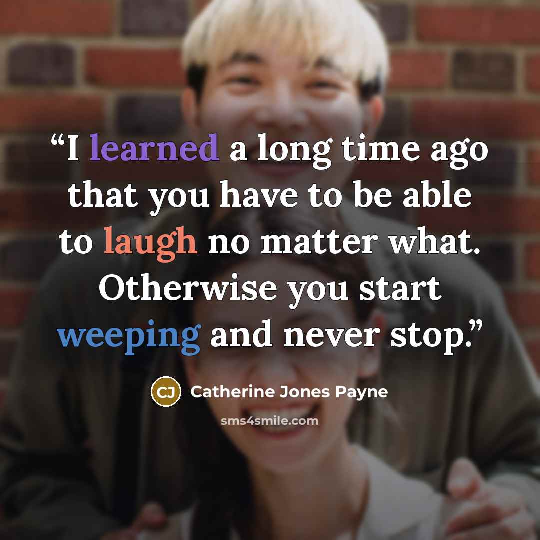 “I learned a long time ago that you have to be able to laugh no matter what. Otherwise you start weeping and never stop.” quote by Catherine Jones Payne