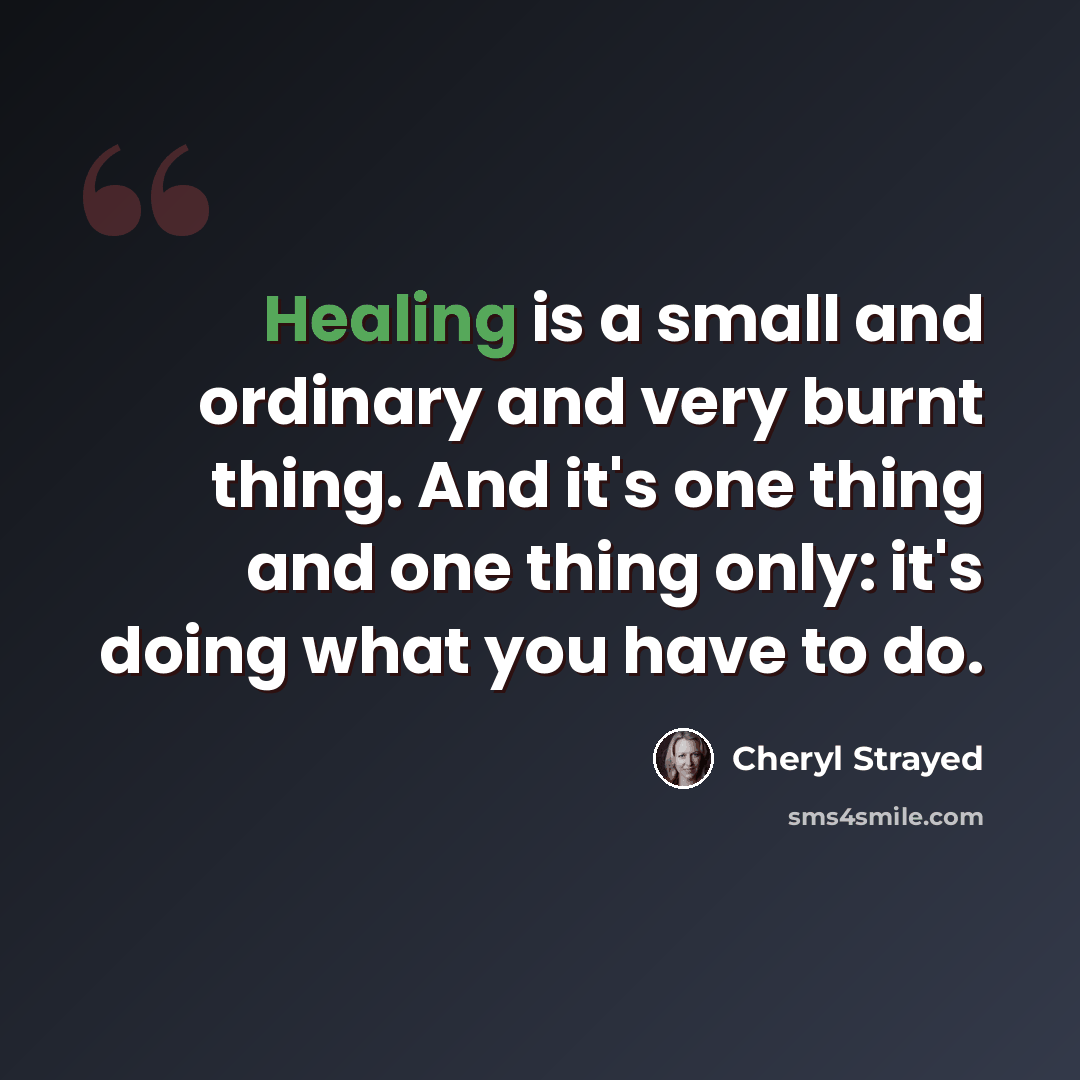“Healing is a small and ordinary and very burnt thing. And it's one thing and one thing only: it's doing what you have to do.” quote by Cheryl Strayed