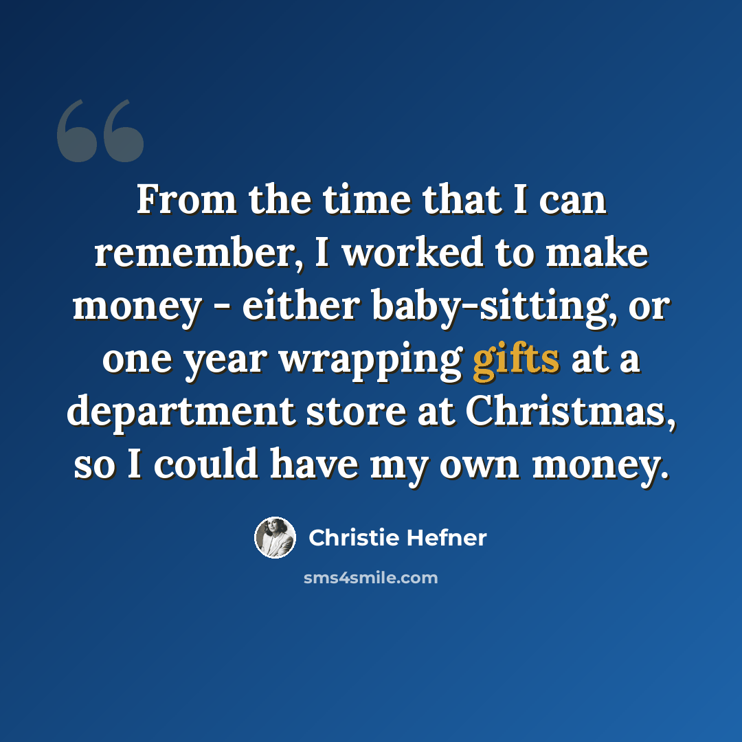 “From the time that I can remember, I worked to make money - either baby-sitting, or one year wrapping gifts at a department store at Christmas, so I could have my own money.” quote by Christie Hefner