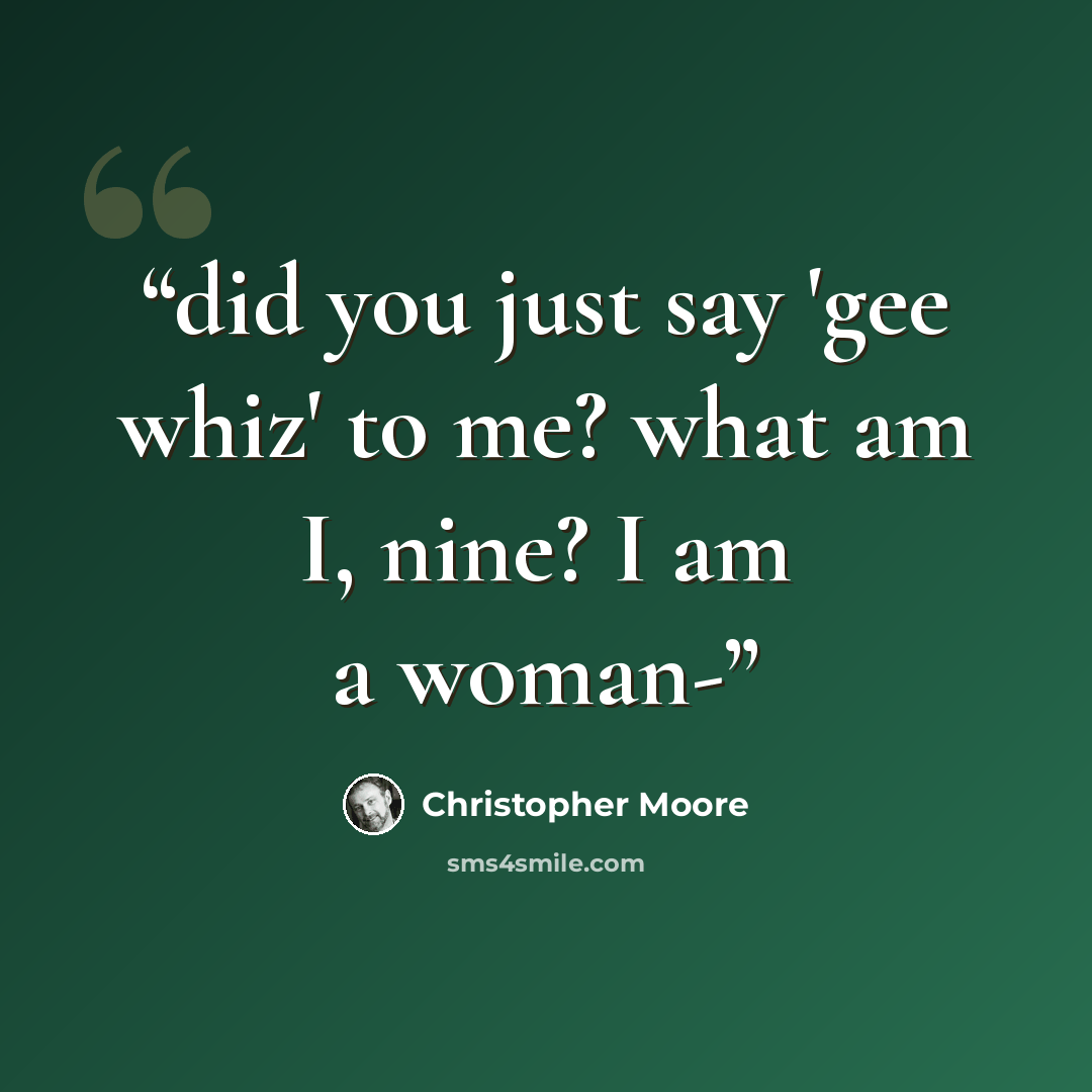 “did you just say 'gee whiz' to me? what am I, nine? I am a woman-” quote by Christopher Moore