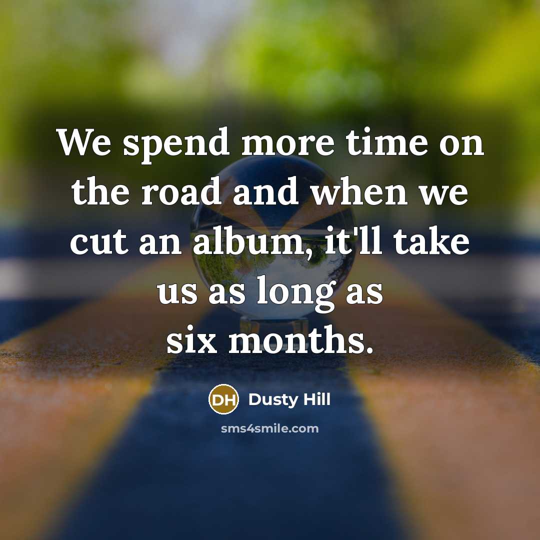 “We spend more time on the road and when we cut an album, it'll take us as long as six months.” quote by Dusty Hill