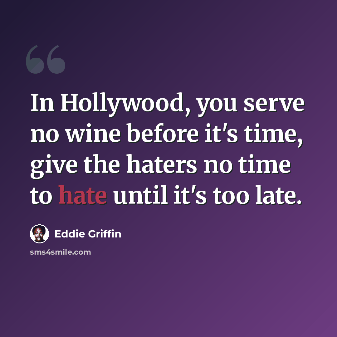 “In Hollywood, you serve no wine before it's time, give the haters no time to hate until it's too late.” quote by Eddie Griffin