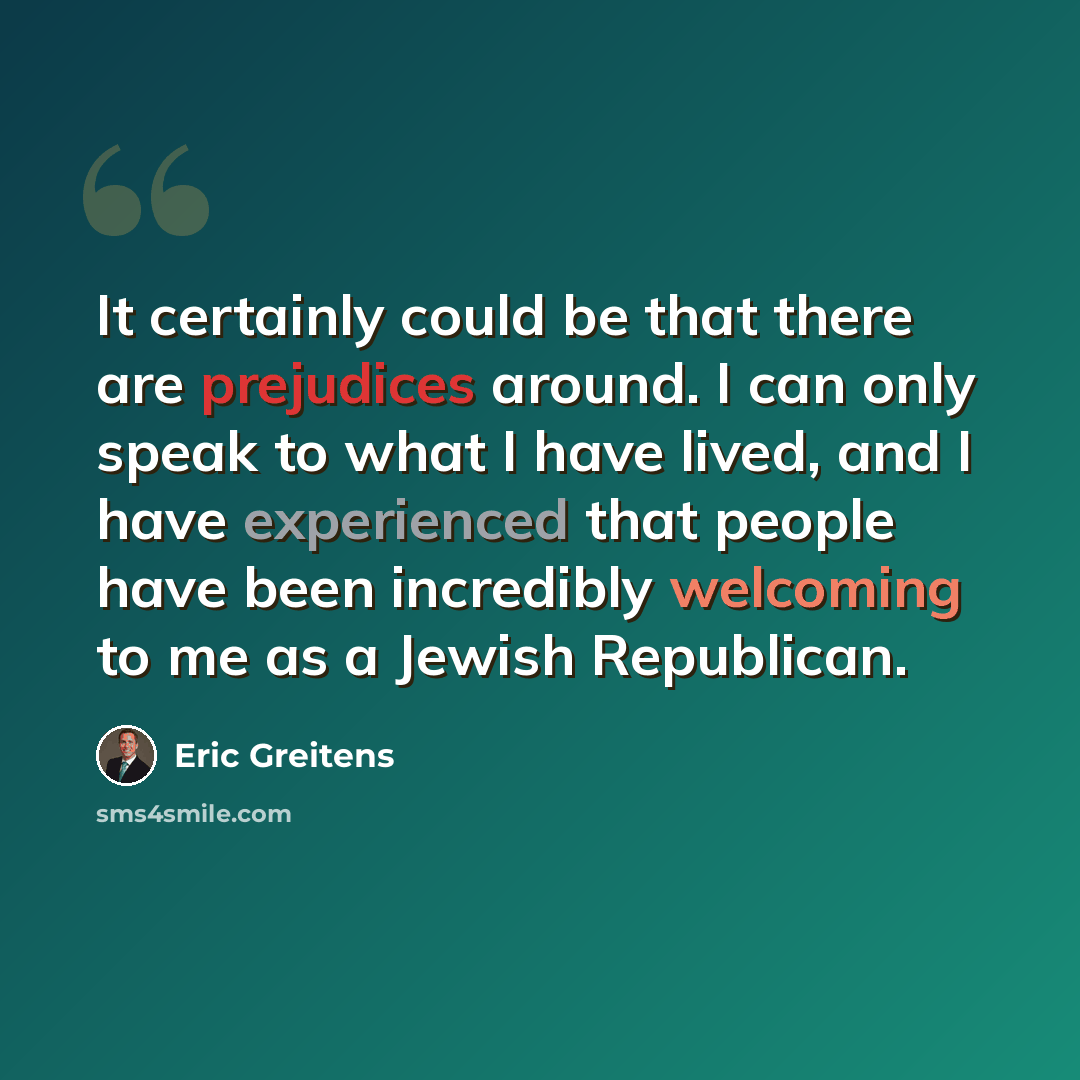 “It certainly could be that there are prejudices around. I can only speak to what I have lived, and I have experienced that people have been incredibly welcoming to me as a Jewish Republican.” quote by Eric Greitens
