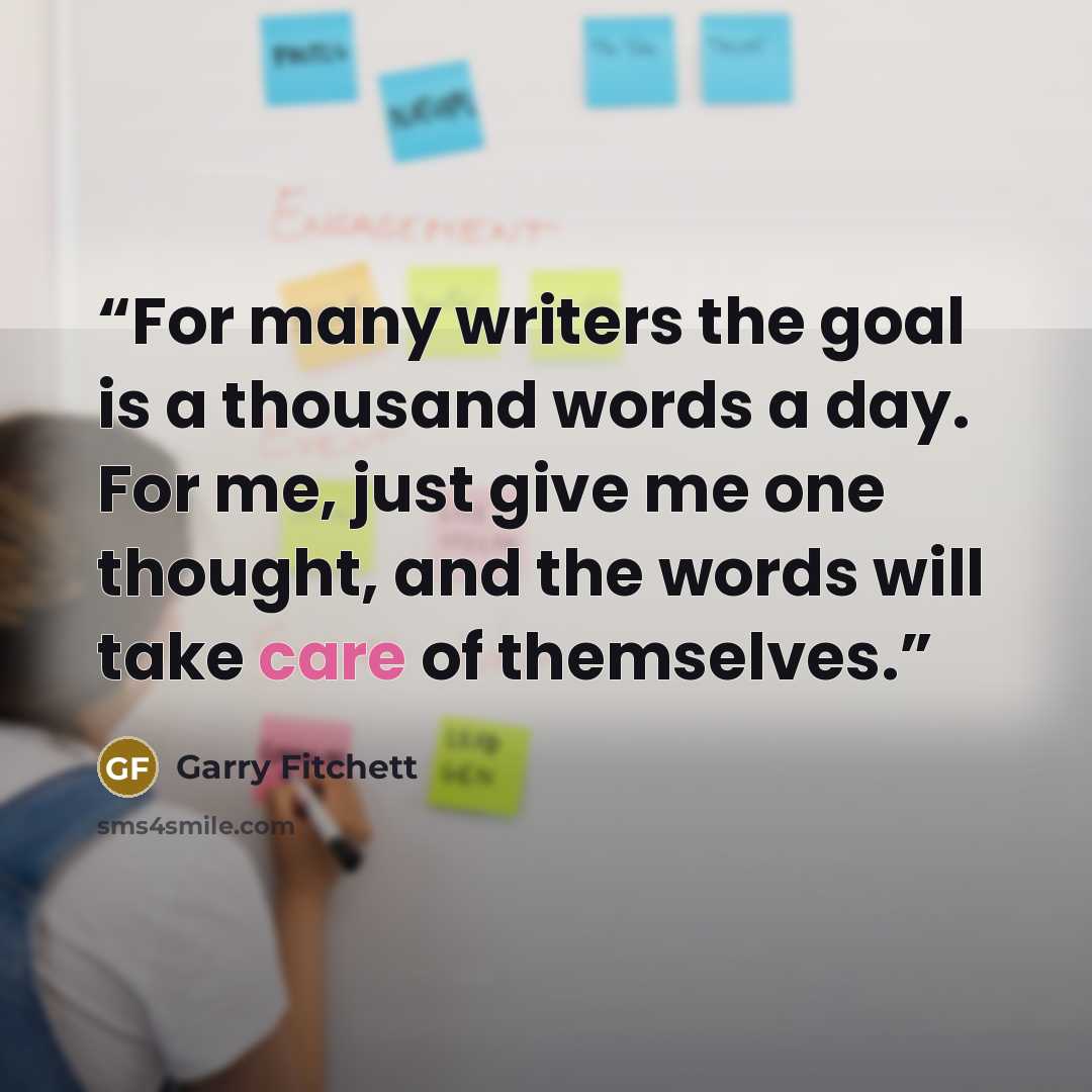 “For many writers the goal is a thousand words a day. For me, just give me one thought, and the words will take care of themselves.” quote by Garry Fitchett